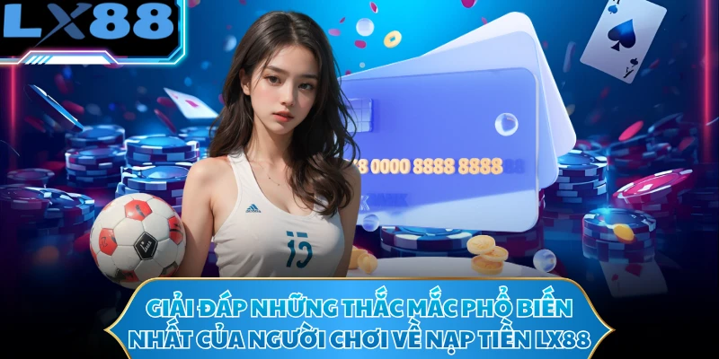 Giải đáp những thắc mắc phổ biến nhất của người chơi về nạp tiền LX88