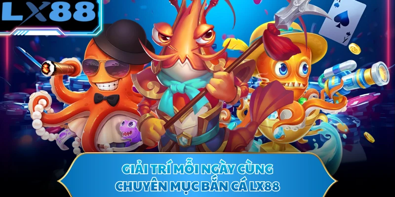 Giải trí mỗi ngày cùng chuyên mục bắn cá LX88