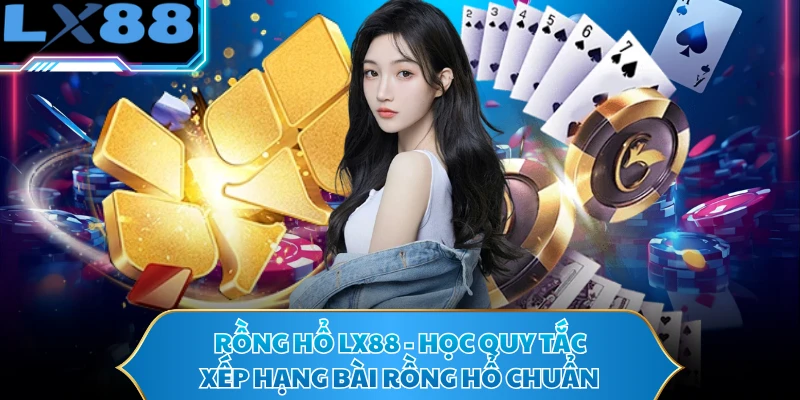Rồng Hổ LX88 - Học Quy Tắc Xếp Hạng Bài Rồng Hổ Chuẩn