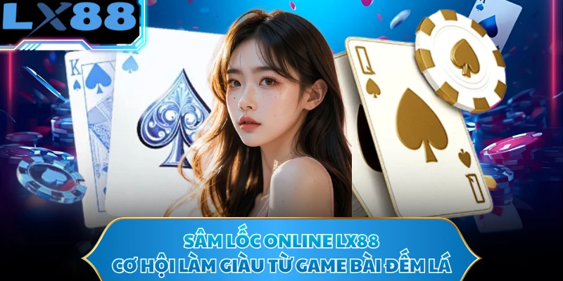Sâm Lốc Online LX88 - Cơ Hội Làm Giàu Từ Game Bài Đếm Lá