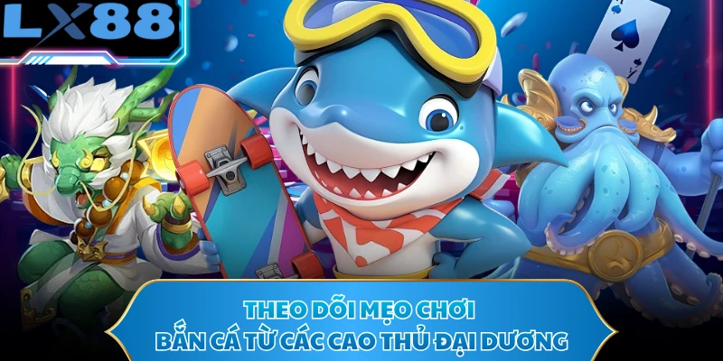 Theo dõi mẹo chơi bắn cá từ các cao thủ đại dương