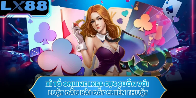 Xì Tố Online LX88 Cực Cuốn Với Luật Đấu Bài Đầy Chiến Thuật